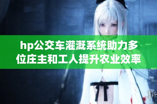 hp公交车灌溉系统助力多位庄主和工人提升农业效率