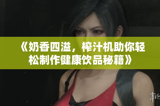 《奶香四溢，榨汁机助你轻松制作健康饮品秘籍》