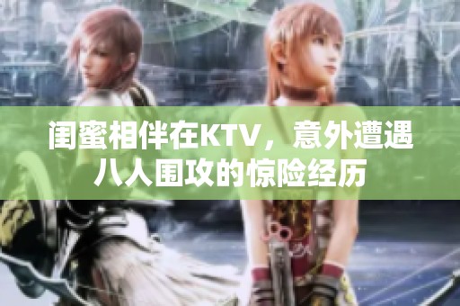 闺蜜相伴在KTV，意外遭遇八人围攻的惊险经历