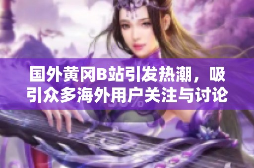 国外黄冈B站引发热潮，吸引众多海外用户关注与讨论