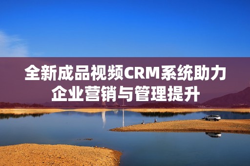 全新成品视频CRM系统助力企业营销与管理提升