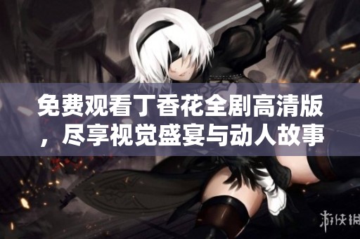 免费观看丁香花全剧高清版，尽享视觉盛宴与动人故事
