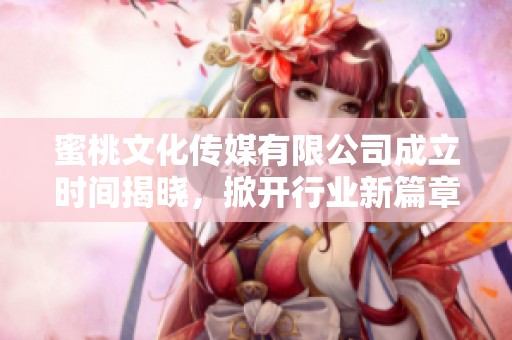 蜜桃文化传媒有限公司成立时间揭晓，掀开行业新篇章