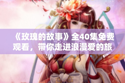 《玫瑰的故事》全40集免费观看，带你走进浪漫爱的旅程