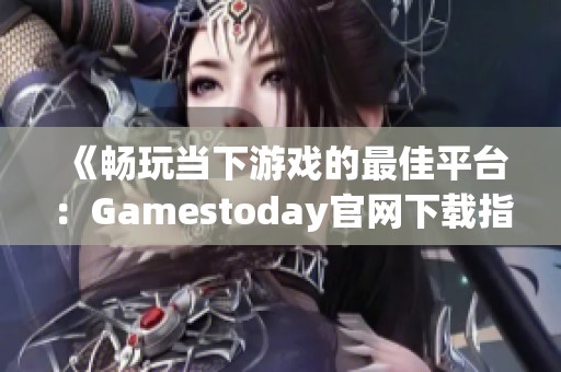 《畅玩当下游戏的最佳平台：Gamestoday官网下载指南》