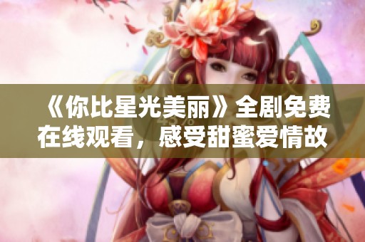 《你比星光美丽》全剧免费在线观看，感受甜蜜爱情故事