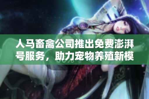 人马畜禽公司推出免费澎湃号服务，助力宠物养殖新模式