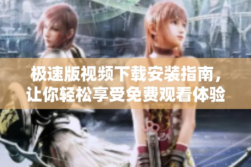极速版视频下载安装指南，让你轻松享受免费观看体验