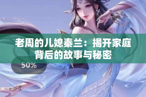 老周的儿媳秦兰：揭开家庭背后的故事与秘密