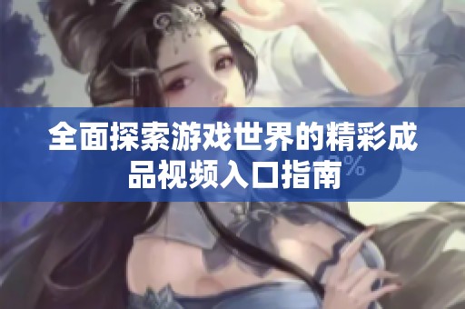 全面探索游戏世界的精彩成品视频入口指南