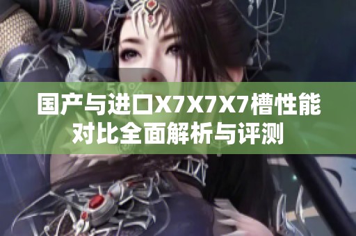 国产与进口X7X7X7槽性能对比全面解析与评测