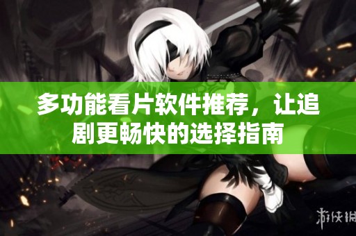 多功能看片软件推荐，让追剧更畅快的选择指南