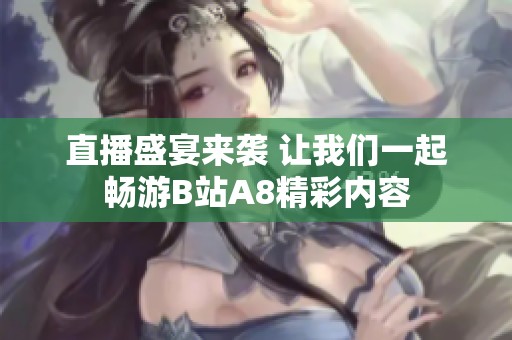 直播盛宴来袭 让我们一起畅游B站A8精彩内容