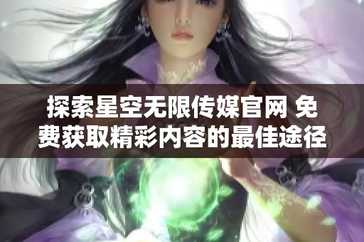 探索星空无限传媒官网 免费获取精彩内容的最佳途径