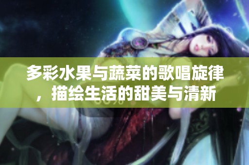 多彩水果与蔬菜的歌唱旋律，描绘生活的甜美与清新