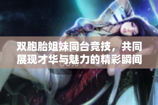 双胞胎姐妹同台竞技，共同展现才华与魅力的精彩瞬间