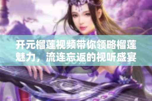 开元榴莲视频带你领略榴莲魅力，流连忘返的视听盛宴