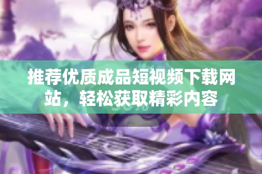 推荐优质成品短视频下载网站，轻松获取精彩内容
