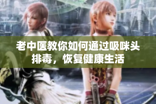 老中医教你如何通过吸咪头排毒，恢复健康生活
