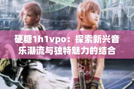 硬糖1h1vpo：探索新兴音乐潮流与独特魅力的结合