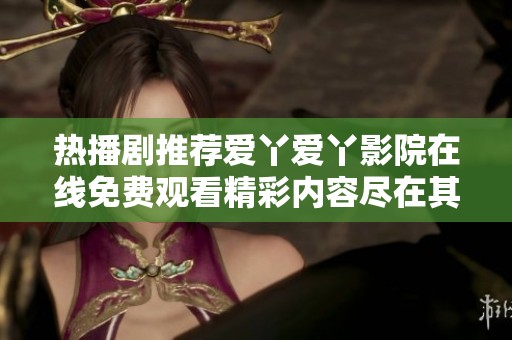 热播剧推荐爱丫爱丫影院在线免费观看精彩内容尽在其中