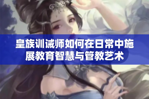 皇族训诫师如何在日常中施展教育智慧与管教艺术