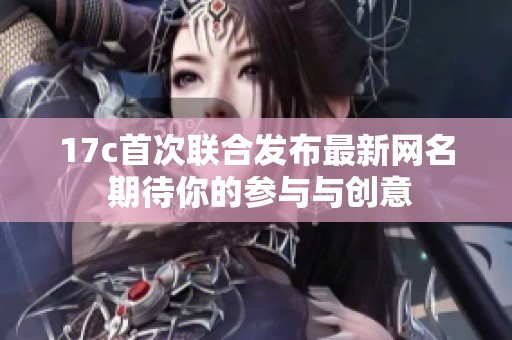 17c首次联合发布最新网名 期待你的参与与创意