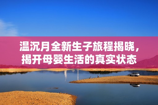 温沉月全新生子旅程揭晓，揭开母婴生活的真实状态