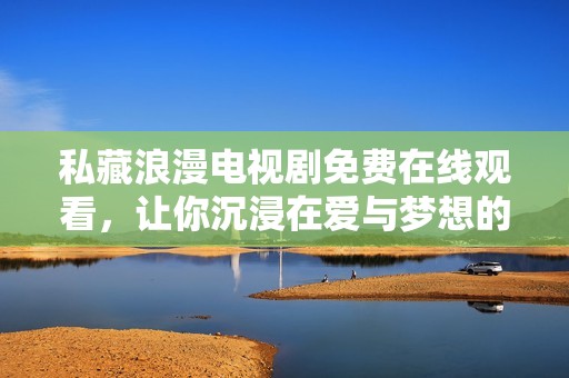 私藏浪漫电视剧免费在线观看，让你沉浸在爱与梦想的世界里