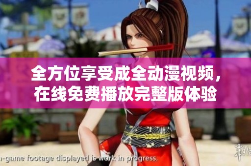 全方位享受成全动漫视频，在线免费播放完整版体验