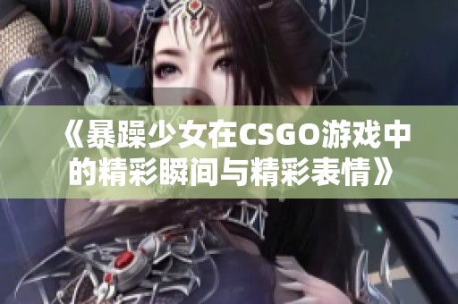 《暴躁少女在CSGO游戏中的精彩瞬间与精彩表情》