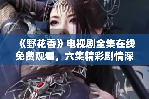 《野花香》电视剧全集在线免费观看，六集精彩剧情深度解析