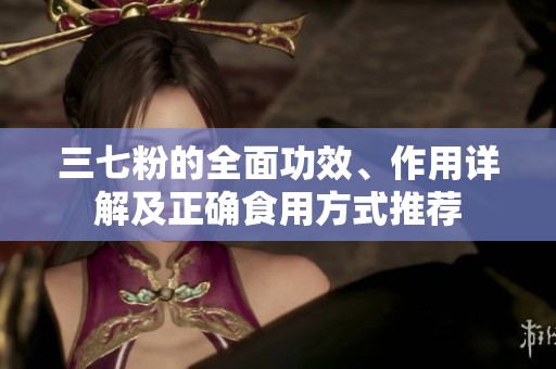 三七粉的全面功效、作用详解及正确食用方式推荐