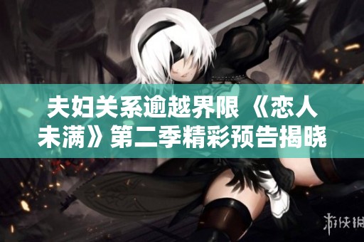 夫妇关系逾越界限 《恋人未满》第二季精彩预告揭晓