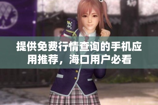 提供免费行情查询的手机应用推荐，海口用户必看