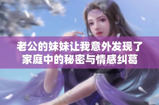 老公的妹妹让我意外发现了家庭中的秘密与情感纠葛