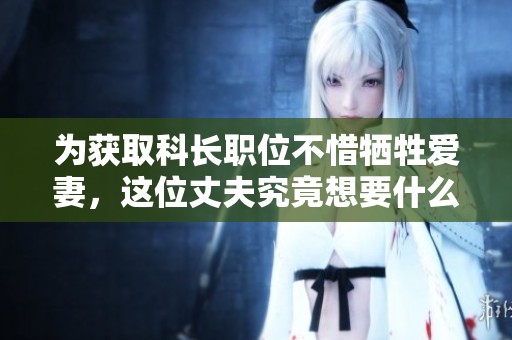 为获取科长职位不惜牺牲爱妻，这位丈夫究竟想要什么