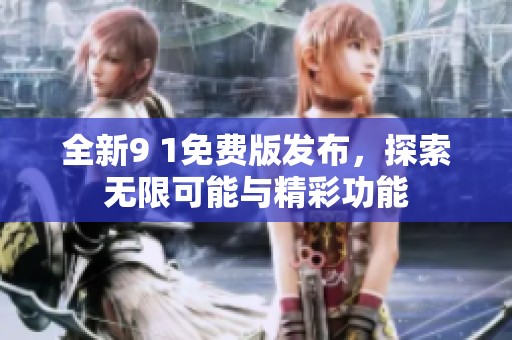 全新9 1免费版发布，探索无限可能与精彩功能
