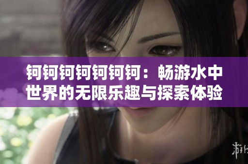 钶钶钶钶钶钶钶：畅游水中世界的无限乐趣与探索体验