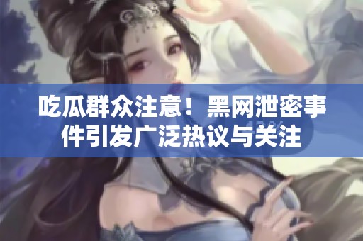吃瓜群众注意！黑网泄密事件引发广泛热议与关注