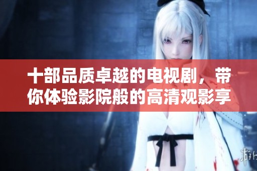十部品质卓越的电视剧，带你体验影院般的高清观影享受