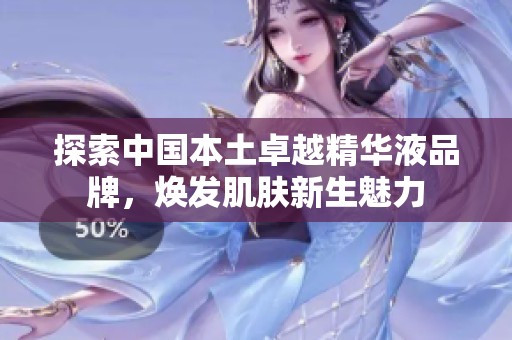 探索中国本土卓越精华液品牌，焕发肌肤新生魅力
