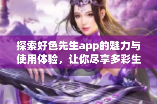 探索好色先生app的魅力与使用体验，让你尽享多彩生活