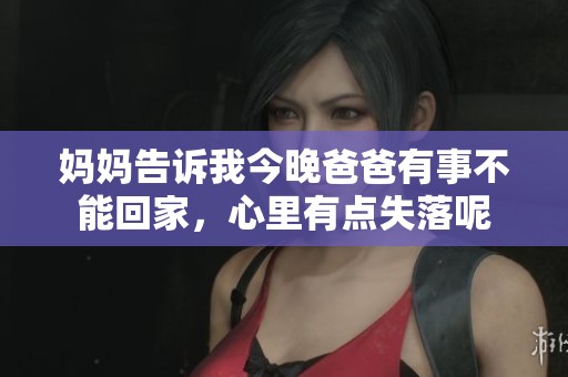 妈妈告诉我今晚爸爸有事不能回家，心里有点失落呢