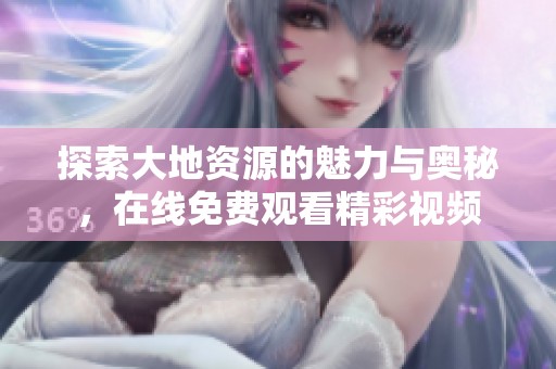 探索大地资源的魅力与奥秘，在线免费观看精彩视频