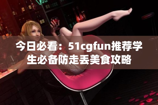 今日必看：51cgfun推荐学生必备防走丢美食攻略