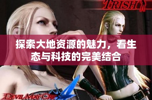 探索大地资源的魅力，看生态与科技的完美结合