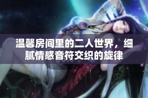 温馨房间里的二人世界，细腻情感音符交织的旋律