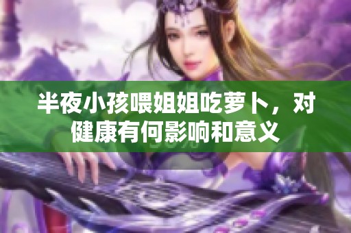 半夜小孩喂姐姐吃萝卜，对健康有何影响和意义