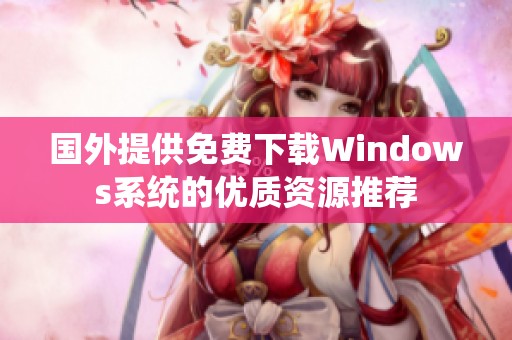 国外提供免费下载Windows系统的优质资源推荐